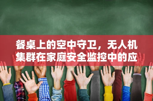 餐桌上的空中守卫，无人机集群在家庭安全监控中的应用挑战