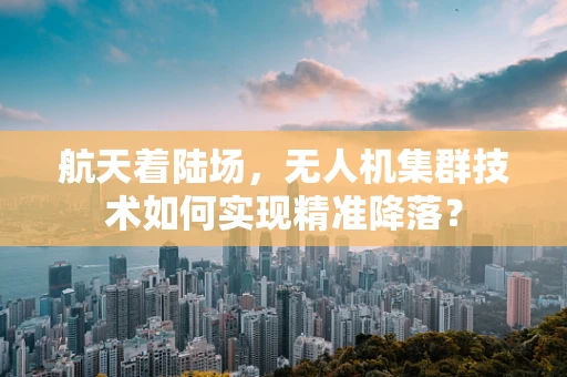 航天着陆场，无人机集群技术如何实现精准降落？