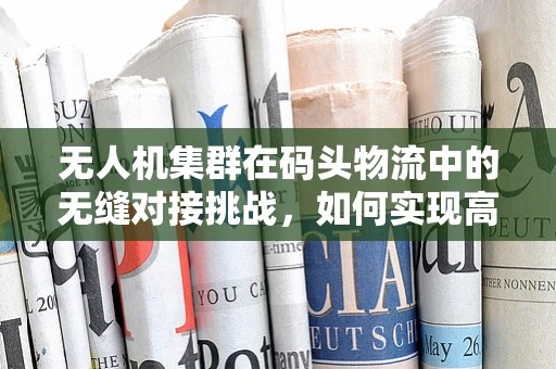 无人机集群在码头物流中的无缝对接挑战，如何实现高效协同？