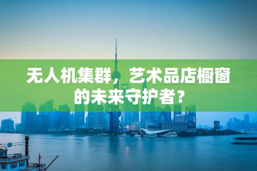 无人机集群，艺术品店橱窗的未来守护者？