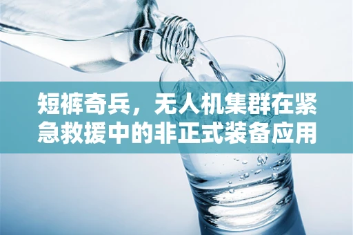 短裤奇兵，无人机集群在紧急救援中的非正式装备应用