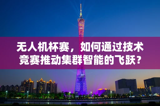 无人机杯赛，如何通过技术竞赛推动集群智能的飞跃？