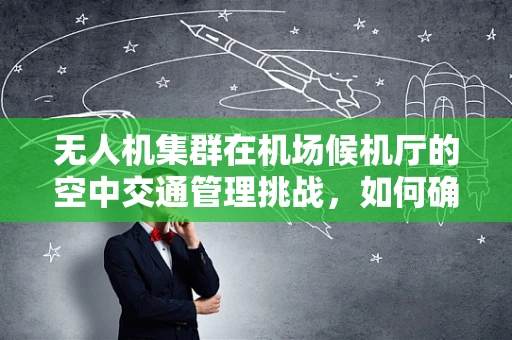 无人机集群在机场候机厅的空中交通管理挑战，如何确保安全与效率？