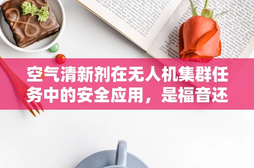 空气清新剂在无人机集群任务中的安全应用，是福音还是隐忧？