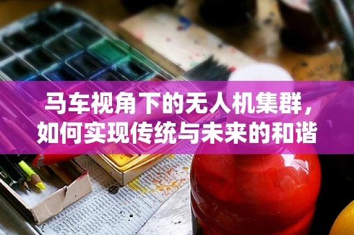 马车视角下的无人机集群，如何实现传统与未来的和谐共舞？