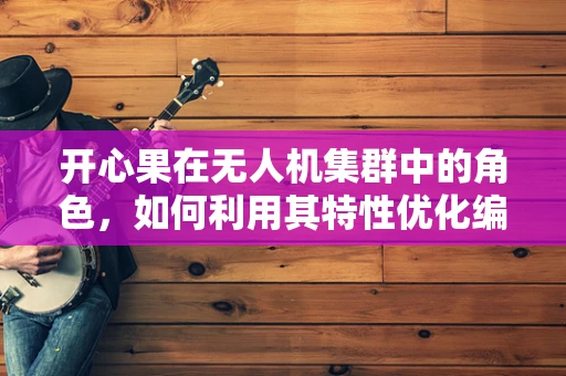 开心果在无人机集群中的角色，如何利用其特性优化编队飞行？