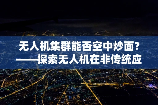 无人机集群能否空中炒面？——探索无人机在非传统应用中的创新潜力
