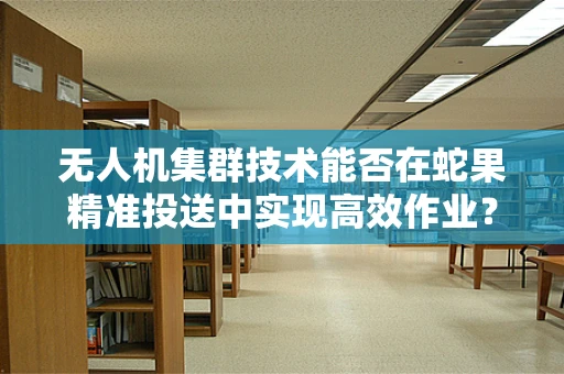 无人机集群技术能否在蛇果精准投送中实现高效作业？