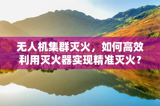 无人机集群灭火，如何高效利用灭火器实现精准灭火？