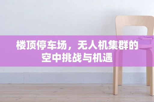 楼顶停车场，无人机集群的空中挑战与机遇