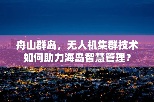 舟山群岛，无人机集群技术如何助力海岛智慧管理？