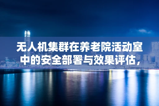 无人机集群在养老院活动室中的安全部署与效果评估，如何平衡科技与人文关怀？