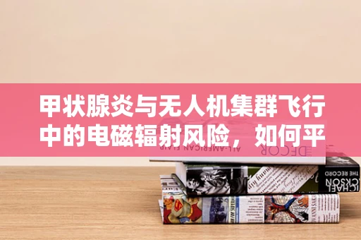 甲状腺炎与无人机集群飞行中的电磁辐射风险，如何平衡技术进步与健康安全？