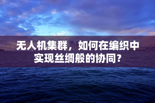 无人机集群，如何在编织中实现丝绸般的协同？