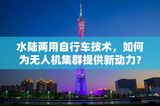水陆两用自行车技术，如何为无人机集群提供新动力？