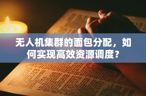 无人机集群的面包分配，如何实现高效资源调度？