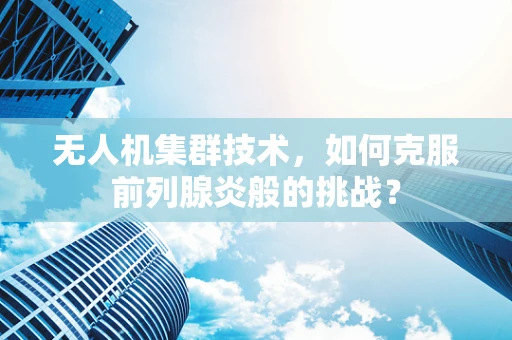 无人机集群技术，如何克服前列腺炎般的挑战？