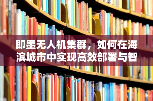 即墨无人机集群，如何在海滨城市中实现高效部署与智能协同？
