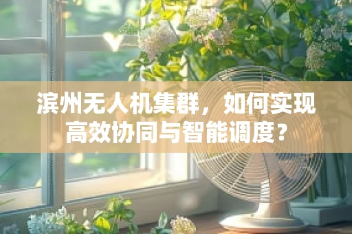 滨州无人机集群，如何实现高效协同与智能调度？