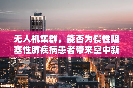 无人机集群，能否为慢性阻塞性肺疾病患者带来空中新希望？