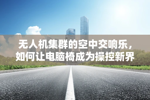 无人机集群的空中交响乐，如何让电脑椅成为操控新界面？