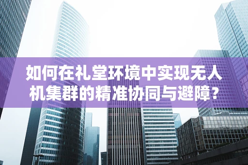 如何在礼堂环境中实现无人机集群的精准协同与避障？