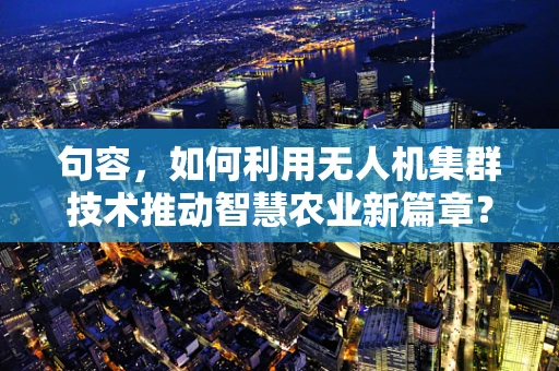 句容，如何利用无人机集群技术推动智慧农业新篇章？