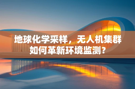地球化学采样，无人机集群如何革新环境监测？