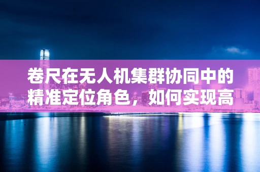 卷尺在无人机集群协同中的精准定位角色，如何实现高精度环境感知？