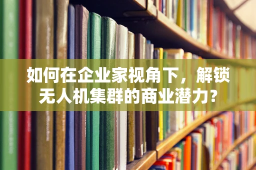 如何在企业家视角下，解锁无人机集群的商业潜力？
