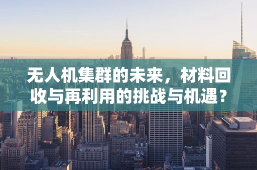 无人机集群的未来，材料回收与再利用的挑战与机遇？
