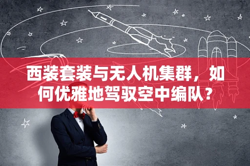 西装套装与无人机集群，如何优雅地驾驭空中编队？