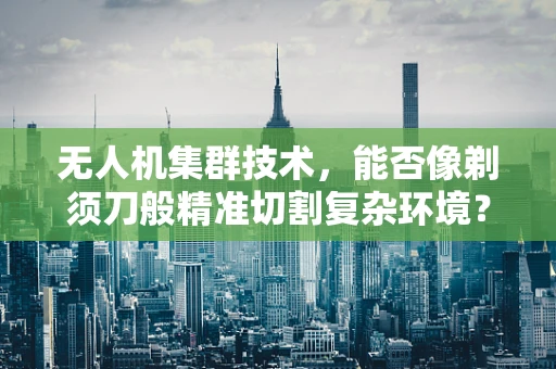 无人机集群技术，能否像剃须刀般精准切割复杂环境？