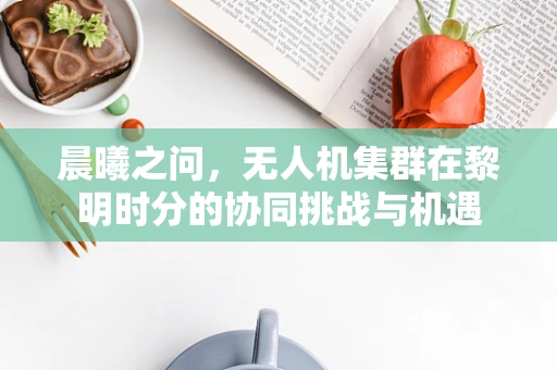 晨曦之问，无人机集群在黎明时分的协同挑战与机遇