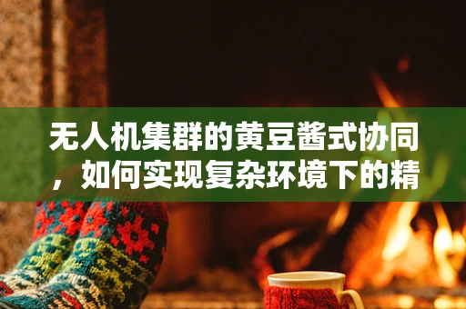 无人机集群的黄豆酱式协同，如何实现复杂环境下的精准调度？
