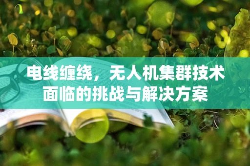 电线缠绕，无人机集群技术面临的挑战与解决方案