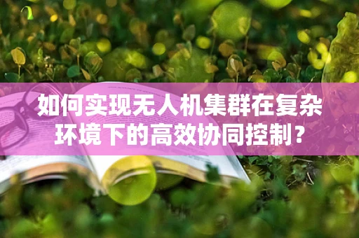 如何实现无人机集群在复杂环境下的高效协同控制？