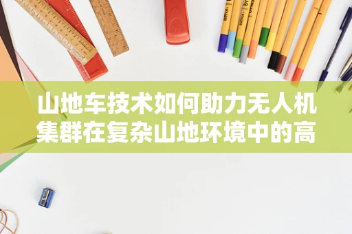 山地车技术如何助力无人机集群在复杂山地环境中的高效部署？