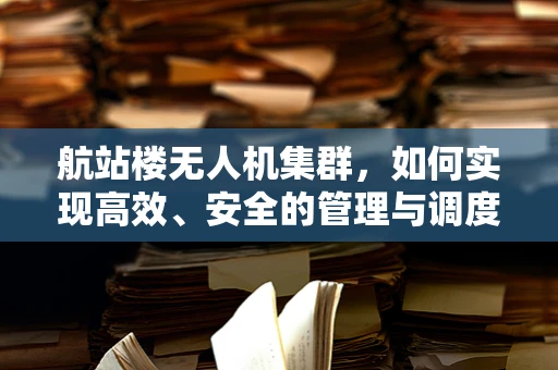 航站楼无人机集群，如何实现高效、安全的管理与调度？