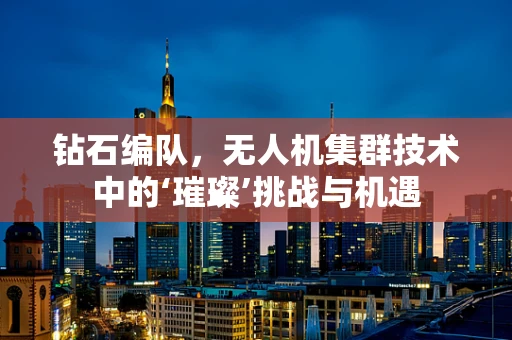 钻石编队，无人机集群技术中的‘璀璨’挑战与机遇