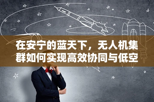 在安宁的蓝天下，无人机集群如何实现高效协同与低空安全？