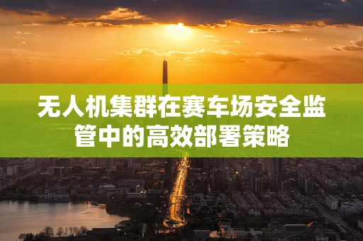 无人机集群在赛车场安全监管中的高效部署策略