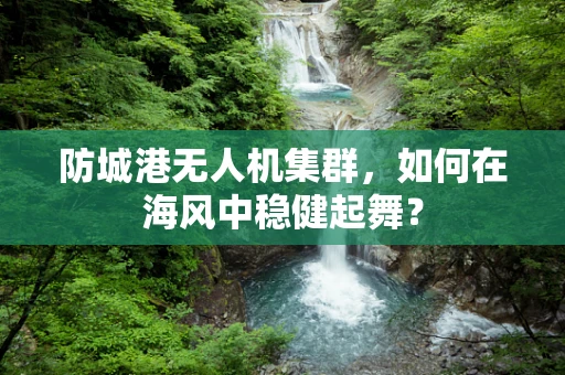 防城港无人机集群，如何在海风中稳健起舞？