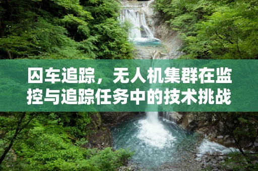 囚车追踪，无人机集群在监控与追踪任务中的技术挑战与解决方案