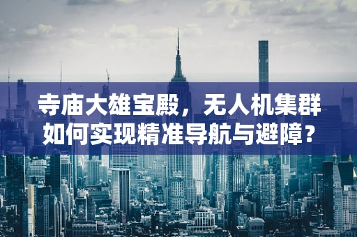 寺庙大雄宝殿，无人机集群如何实现精准导航与避障？