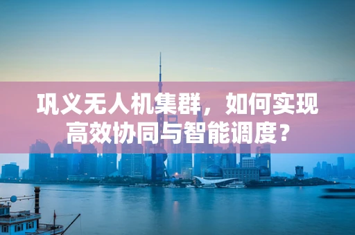巩义无人机集群，如何实现高效协同与智能调度？