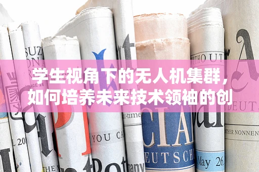 学生视角下的无人机集群，如何培养未来技术领袖的创新能力？