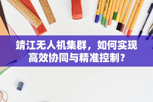 靖江无人机集群，如何实现高效协同与精准控制？