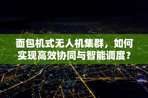 面包机式无人机集群，如何实现高效协同与智能调度？