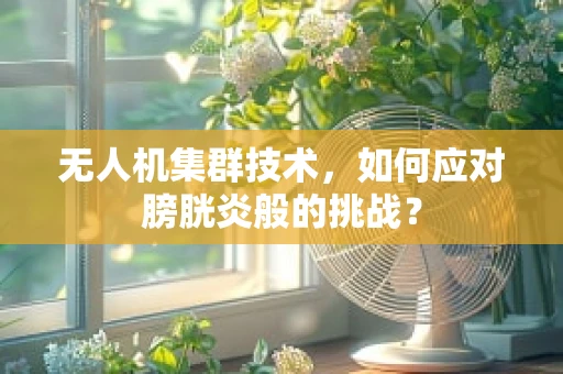 无人机集群技术，如何应对膀胱炎般的挑战？